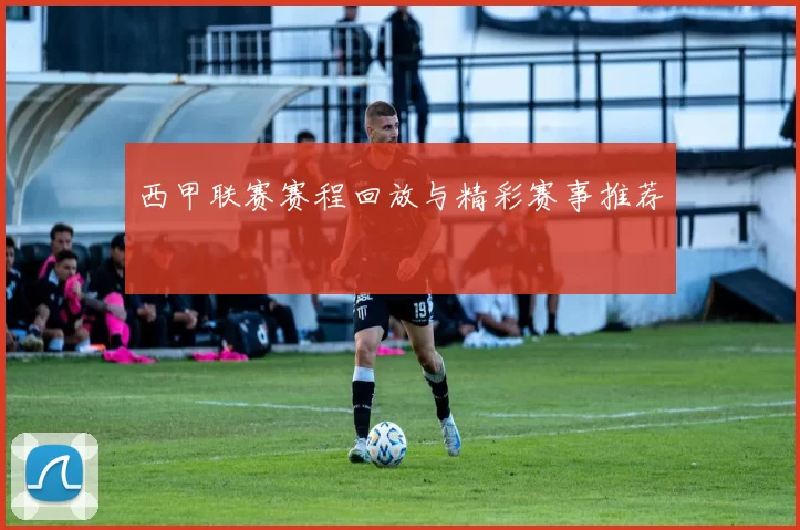 西甲联赛赛程回放与精彩赛事推荐