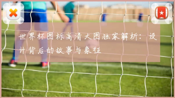 世界杯图标高清大图独家解析：设计背后的故事与象征