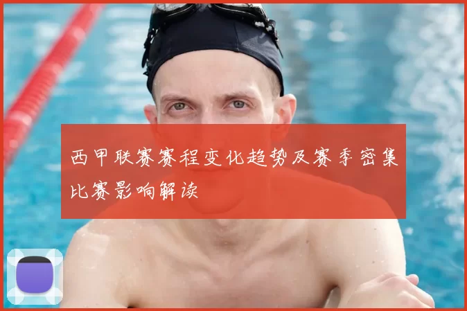 西甲联赛赛程变化趋势及赛季密集比赛影响解读