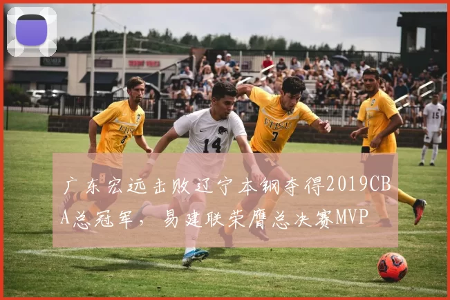 广东宏远击败辽宁本钢夺得2019CBA总冠军，易建联荣膺总决赛MVP