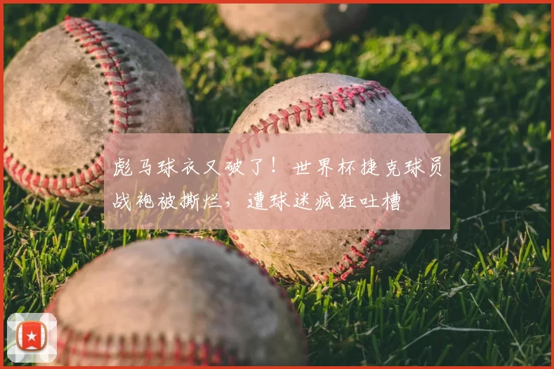 彪马球衣又破了！世界杯捷克球员战袍被撕烂，遭球迷疯狂吐槽
