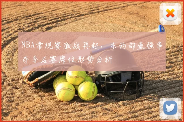 NBA常规赛激战再起，东西部豪强争夺季后赛席位形势分析