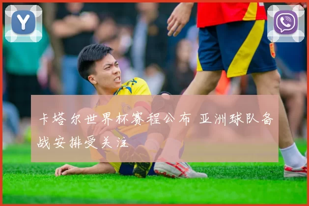 卡塔尔世界杯赛程公布 亚洲球队备战安排受关注