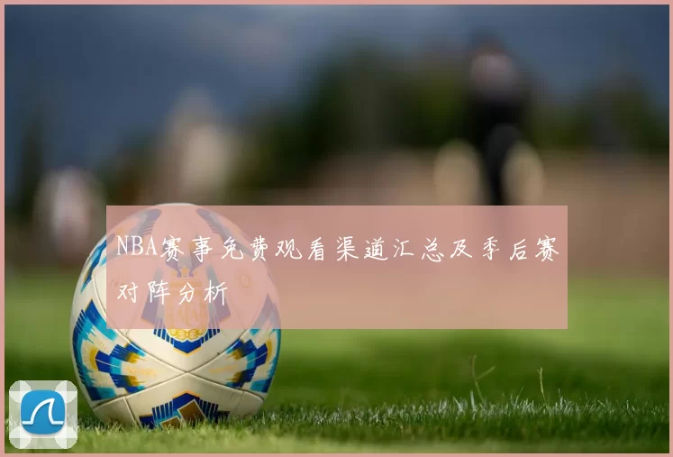 NBA赛事免费观看渠道汇总及季后赛对阵分析