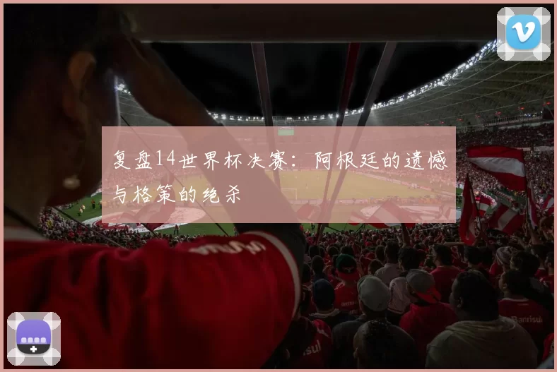 复盘14世界杯决赛：阿根廷的遗憾与格策的绝杀