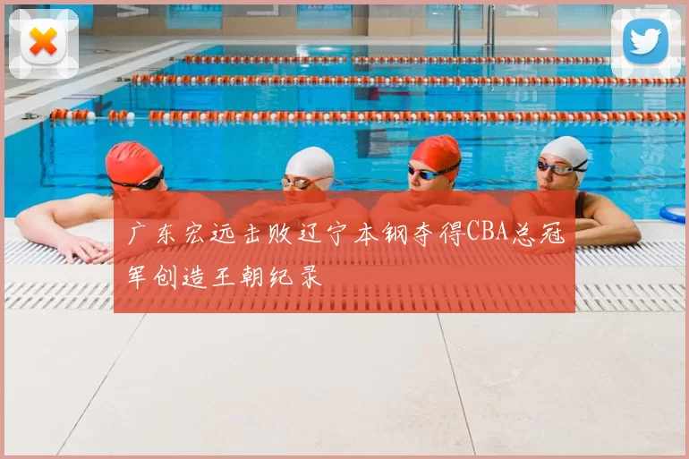 广东宏远击败辽宁本钢夺得CBA总冠军创造王朝纪录