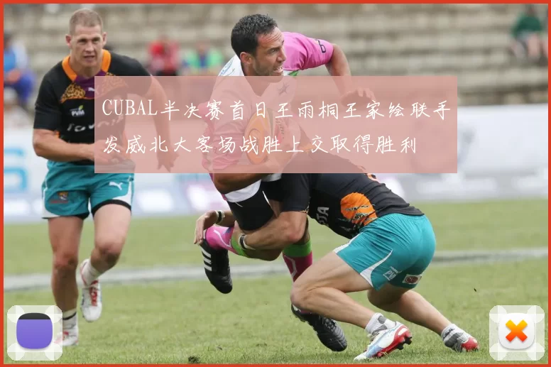 CUBAL半决赛首日王雨桐王家绘联手发威北大客场战胜上交取得胜利