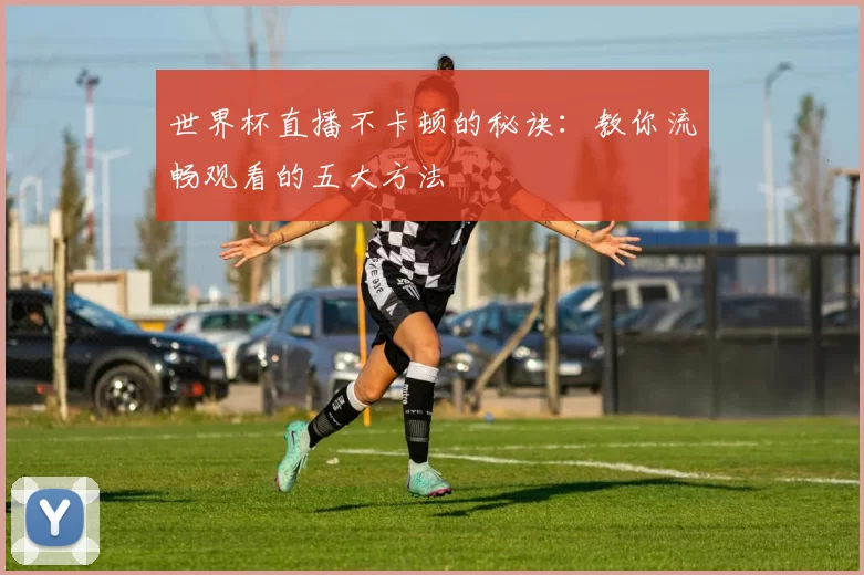 世界杯直播不卡顿的秘诀：教你流畅观看的五大方法