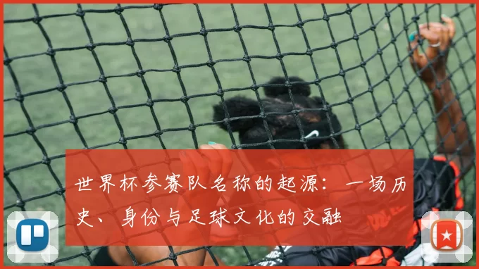 世界杯参赛队名称的起源：一场历史、身份与足球文化的交融