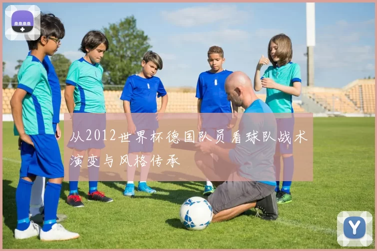 从2012世界杯德国队员看球队战术演变与风格传承