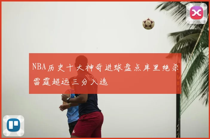 NBA历史十大神奇进球盘点库里绝杀雷霆超远三分入选
