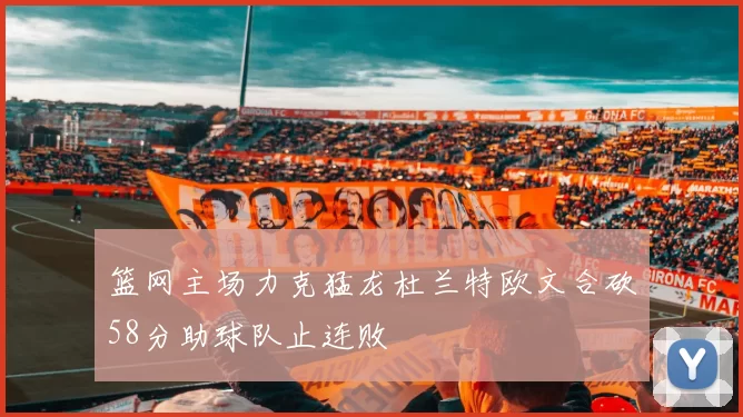 篮网主场力克猛龙杜兰特欧文合砍58分助球队止连败