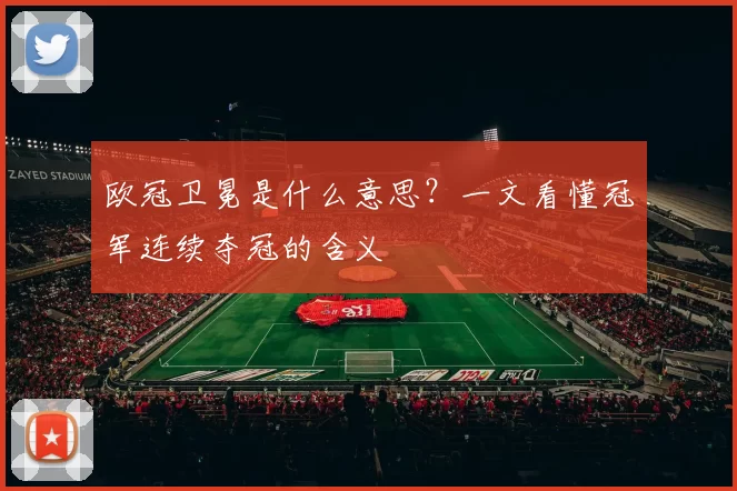 欧冠卫冕是什么意思？一文看懂冠军连续夺冠的含义