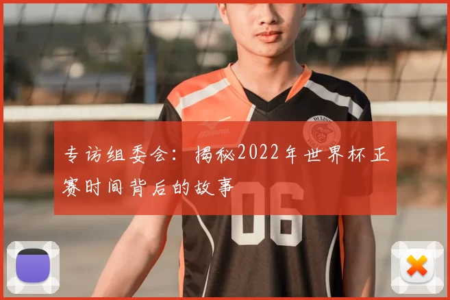 专访组委会:揭秘2022年世界杯正赛时间背后的故事