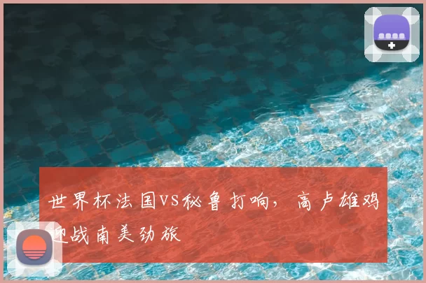 世界杯法国vs秘鲁打响，高卢雄鸡迎战南美劲旅