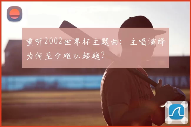 重听2002世界杯主题曲：主唱演绎为何至今难以超越？