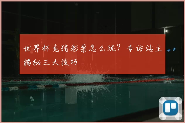 世界杯竞猜彩票怎么玩？专访站主揭秘三大技巧