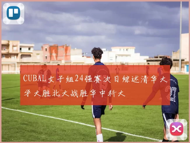 CUBAL女子组24强赛次日综述清华大学大胜北大战胜华中科大