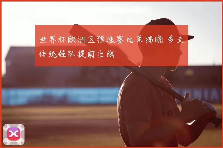 世界杯欧洲区预选赛结果揭晓 多支传统强队提前出线