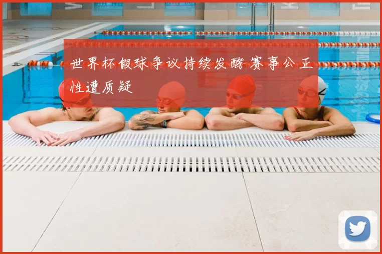 世界杯假球争议持续发酵 赛事公正性遭质疑