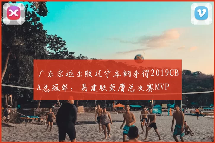 广东宏远击败辽宁本钢夺得2019CBA总冠军，易建联荣膺总决赛MVP