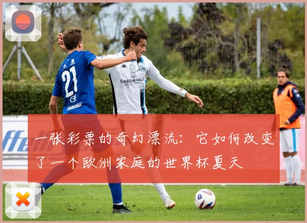 一张彩票的奇幻漂流:它如何改变了一个欧洲家庭的世界杯夏天