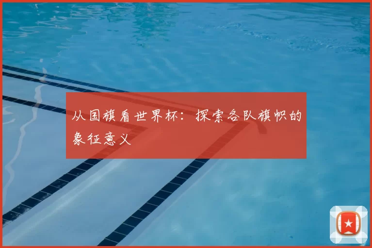 从国旗看世界杯：探索各队旗帜的象征意义