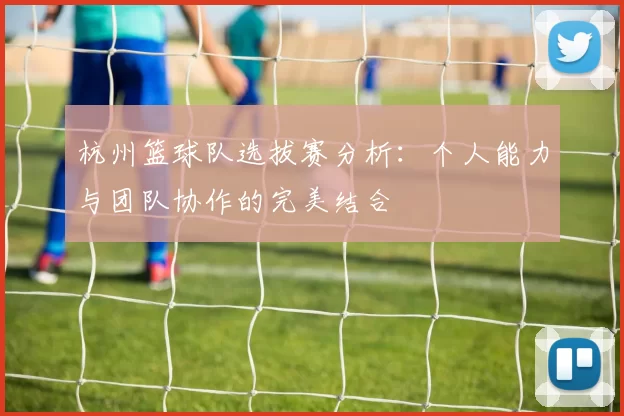 杭州篮球队选拔赛分析：个人能力与团队协作的完美结合