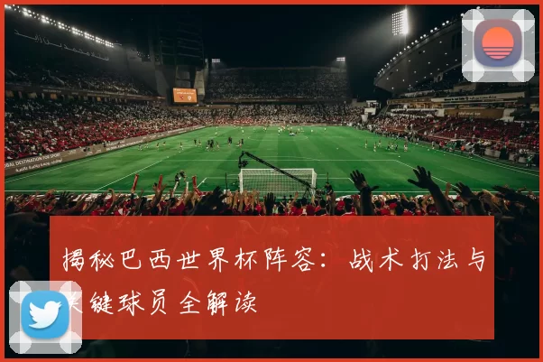 揭秘巴西世界杯阵容：战术打法与关键球员全解读
