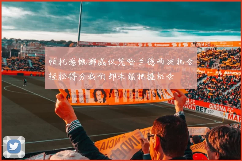 帕托感慨挪威仅凭哈兰德两次机会轻松得分我们却未能把握机会