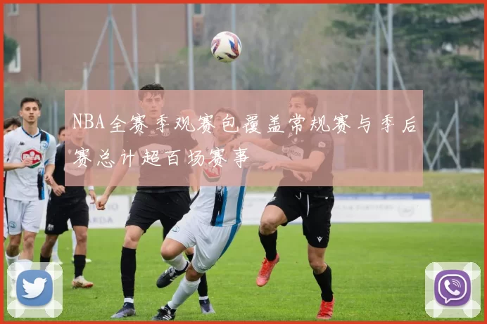 NBA全赛季观赛包覆盖常规赛与季后赛总计超百场赛事