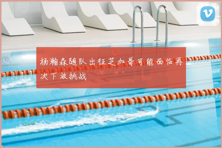 杨瀚森随队出征芝加哥可能面临再次下放挑战