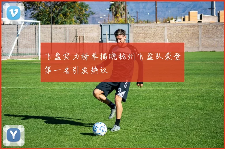 飞盘实力榜单揭晓杭州飞盘队荣登第一名引发热议