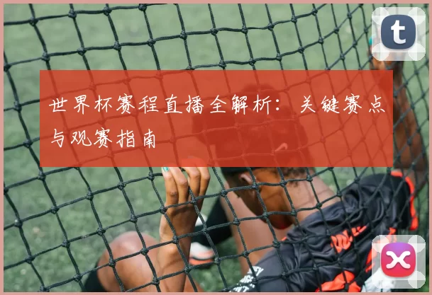 世界杯赛程直播全解析：关键赛点与观赛指南