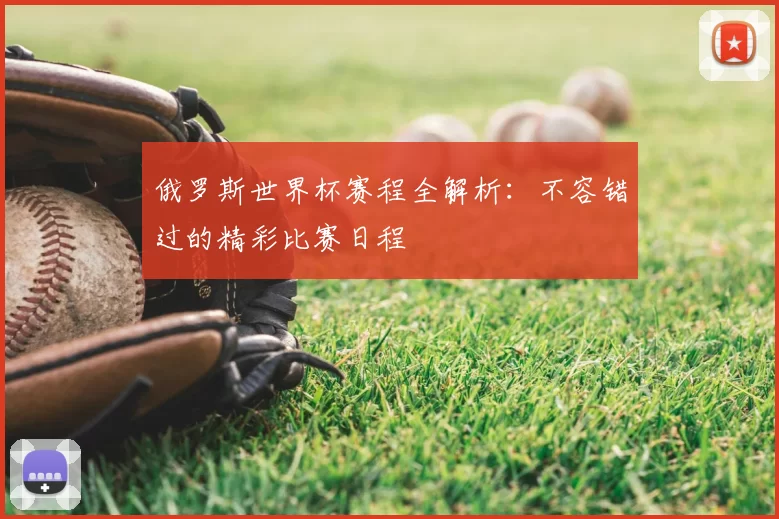 俄罗斯世界杯赛程全解析:不容错过的精彩比赛日程