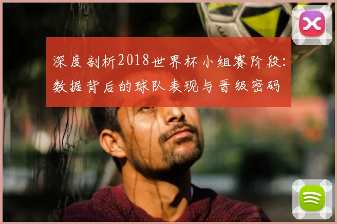 深度剖析2018世界杯小组赛阶段：数据背后的球队表现与晋级密码