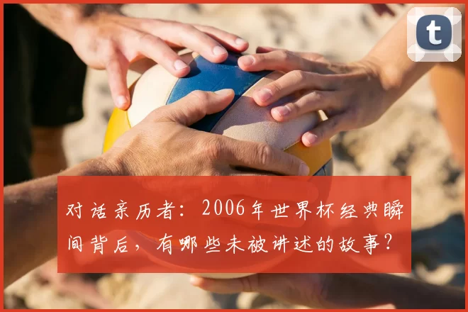 对话亲历者：2006年世界杯经典瞬间背后，有哪些未被讲述的故事？