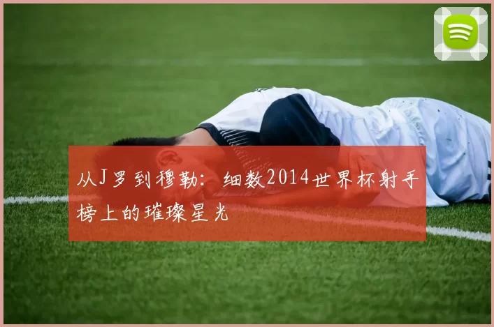 从J罗到穆勒：细数2014世界杯射手榜上的璀璨星光