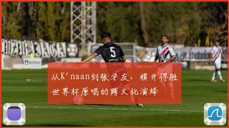 从K'naan到张学友，旗开得胜世界杯原唱的跨文化演绎