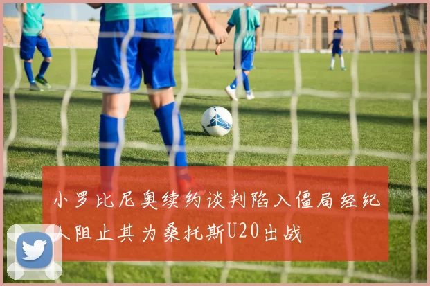小罗比尼奥续约谈判陷入僵局经纪人阻止其为桑托斯U20出战
