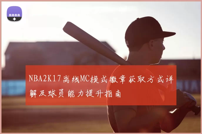 NBA2K17离线MC模式徽章获取方式详解及球员能力提升指南
