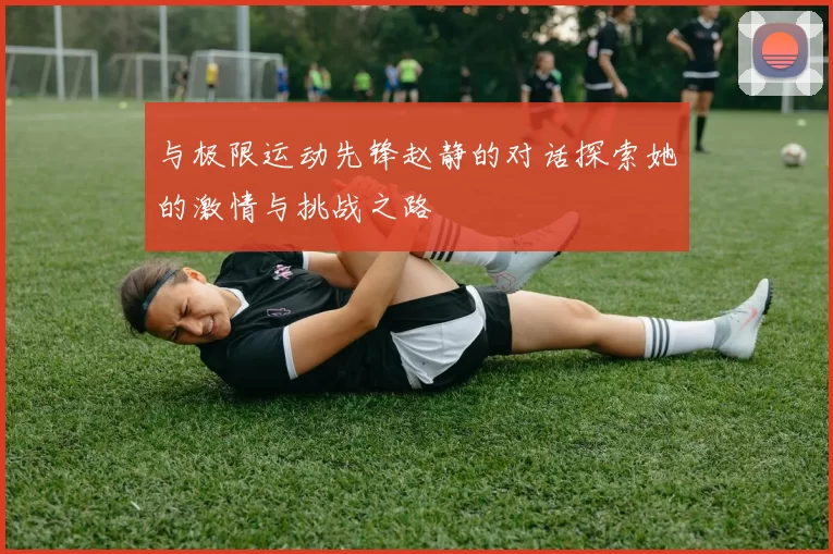 与极限运动先锋赵静的对话探索她的激情与挑战之路