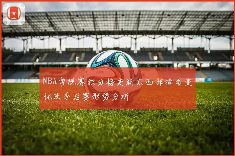 NBA常规赛积分榜更新东西部排名变化及季后赛形势分析
