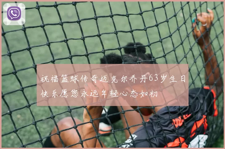 祝福篮球传奇迈克尔乔丹63岁生日快乐愿您永远年轻心态如初