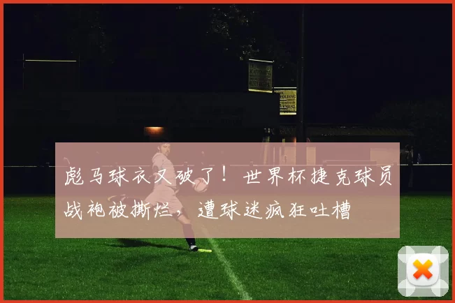 彪马球衣又破了！世界杯捷克球员战袍被撕烂，遭球迷疯狂吐槽