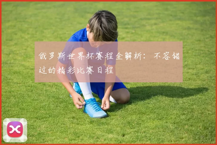 俄罗斯世界杯赛程全解析：不容错过的精彩比赛日程