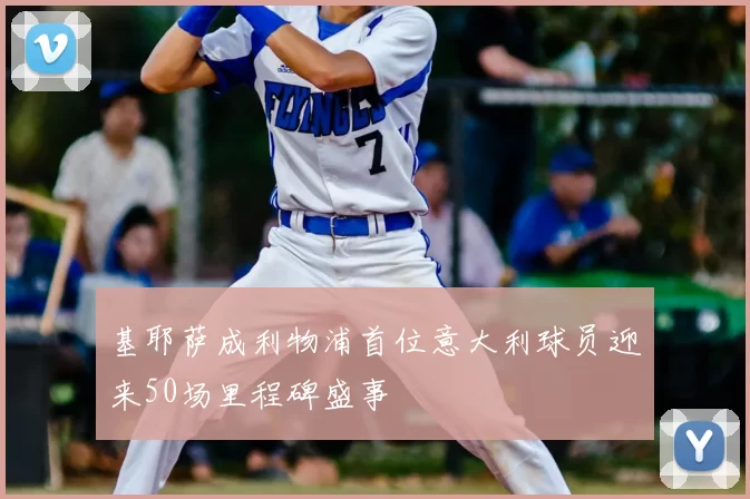 基耶萨成利物浦首位意大利球员迎来50场里程碑盛事