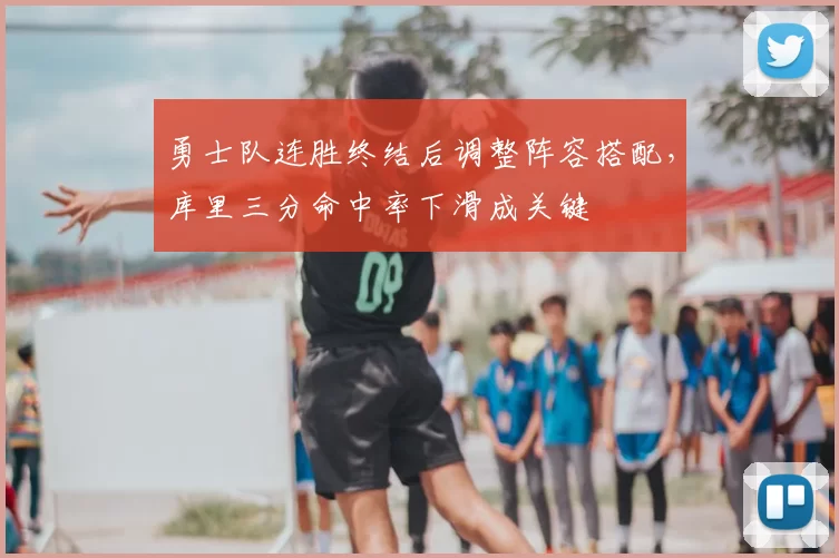 勇士队连胜终结后调整阵容搭配，库里三分命中率下滑成关键