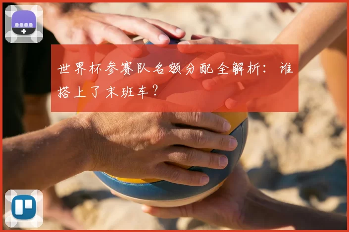 世界杯参赛队名额分配全解析：谁搭上了末班车？