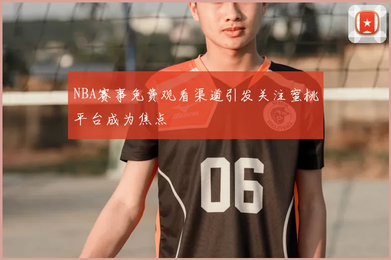 NBA赛事免费观看渠道引发关注蜜桃平台成为焦点